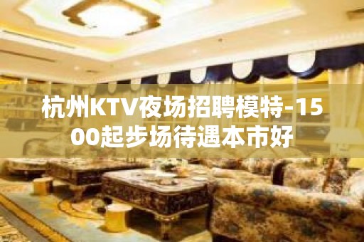 杭州KTV夜场招聘模特-1500起步场待遇本市好