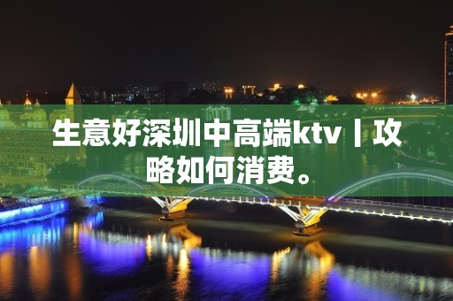 生意好深圳中高端ktv丨攻略如何消费。