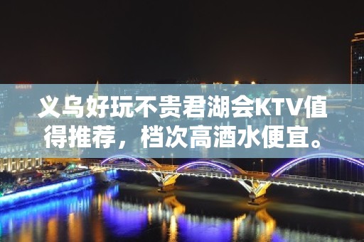 义乌好玩不贵君湖会KTV值得推荐，档次高酒水便宜。