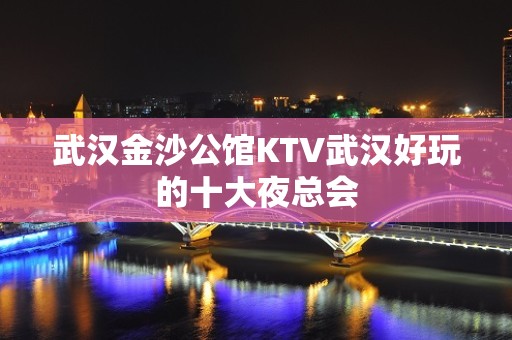 武汉金沙公馆KTV武汉好玩的十大夜总会