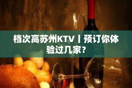 档次高苏州KTV丨预订你体验过几家？