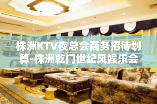 株洲KTV夜总会商务招待划算-株洲乾门世纪风娱乐会所