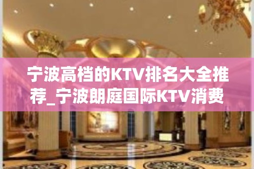 宁波高档的KTV排名大全推荐_宁波朗庭国际KTV消费价格