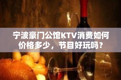 宁波豪门公馆KTV消费如何价格多少，节目好玩吗？