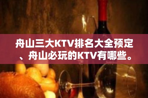 舟山三大KTV排名大全预定、舟山必玩的KTV有哪些。