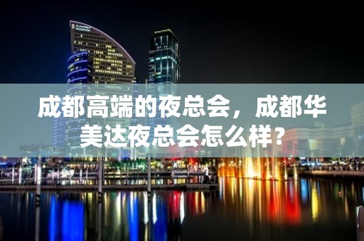 成都高端的夜总会，成都华美达夜总会怎么样？