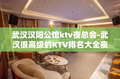 武汉汉阳公馆ktv夜总会-武汉很高级的KTV排名大全夜场