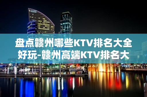 盘点赣州哪些KTV排名大全好玩-赣州高端KTV排名大全排名