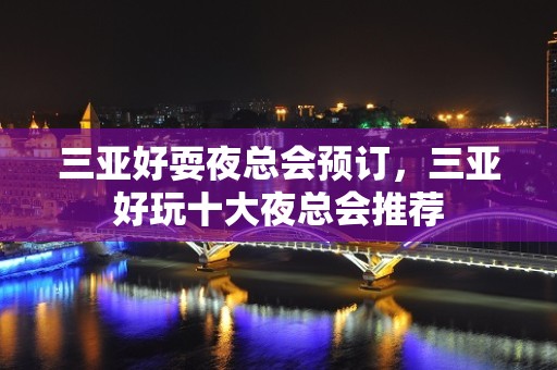 三亚好耍夜总会预订，三亚好玩十大夜总会推荐