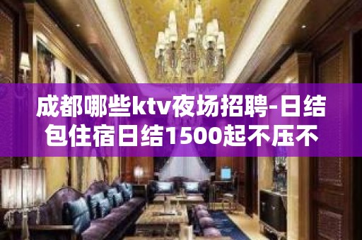 成都哪些ktv夜场招聘-日结包住宿日结1500起不压不扣