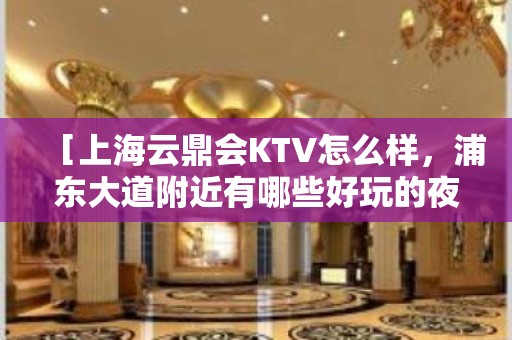 ［上海云鼎会KTV怎么样，浦东大道附近有哪些好玩的夜总会