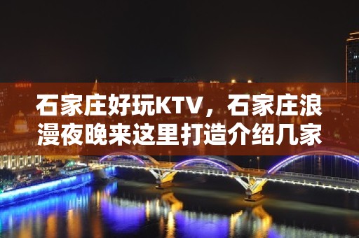 石家庄好玩KTV，石家庄浪漫夜晚来这里打造介绍几家好耍KT