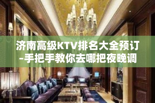 济南高级KTV排名大全预订–手把手教你去哪把夜晚调成欢乐频道