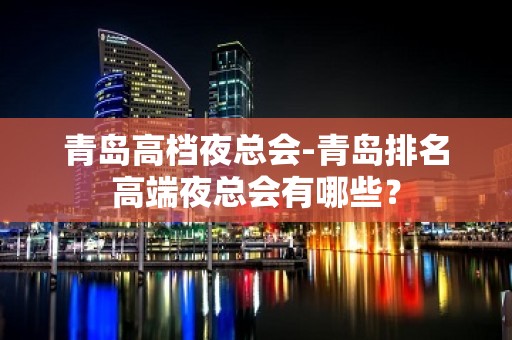 青岛高档夜总会-青岛排名高端夜总会有哪些？