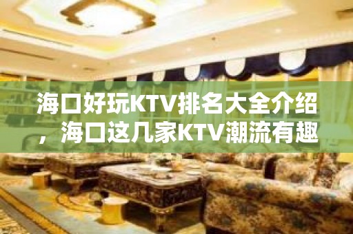 海口好玩KTV排名大全介绍，海口这几家KTV潮流有趣吸引顾客