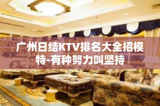 广州日结KTV排名大全招模特-有种努力叫坚持