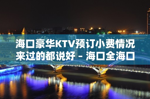 海口豪华KTV预订小费情况来过的都说好 – 海口全海口KTV排名大全