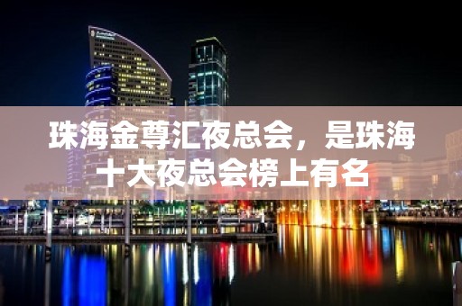 珠海金尊汇夜总会，是珠海十大夜总会榜上有名