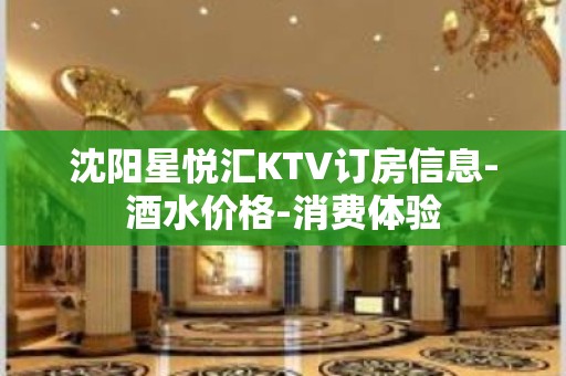 沈阳星悦汇KTV订房信息-酒水价格-消费体验