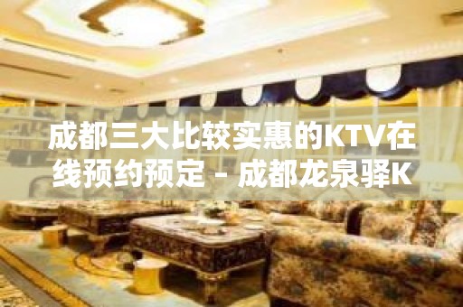 成都三大比较实惠的KTV在线预约预定 – 成都龙泉驿KTV排名大全