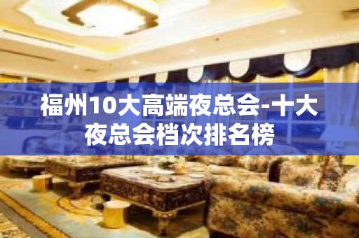 福州10大高端夜总会-十大夜总会档次排名榜