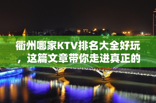 衢州哪家KTV排名大全好玩，这篇文章带你走进真正的KTV