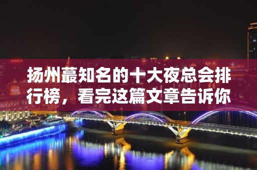 扬州蕞知名的十大夜总会排行榜，看完这篇文章告诉你