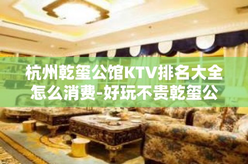 杭州乾玺公馆KTV排名大全怎么消费-好玩不贵乾玺公馆KTV。