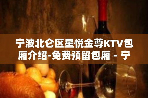 宁波北仑区星悦金尊KTV包厢介绍-免费预留包厢 – 宁波北仑KTV排名大全