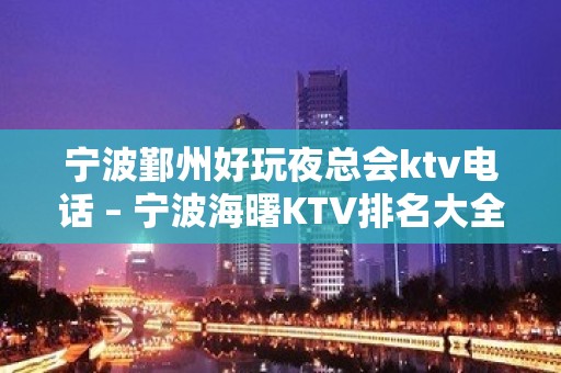 宁波鄞州好玩夜总会ktv电话 – 宁波海曙KTV排名大全