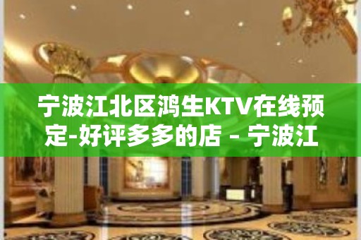 宁波江北区鸿生KTV在线预定-好评多多的店 – 宁波江北KTV排名大全