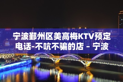 宁波鄞州区美高梅KTV预定电话-不吭不骗的店 – 宁波鄞州KTV排名大全