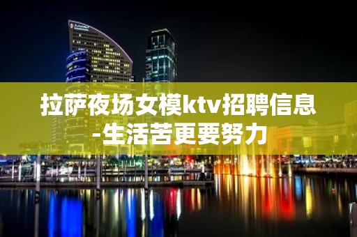 拉萨夜场女模ktv招聘信息-生活苦更要努力