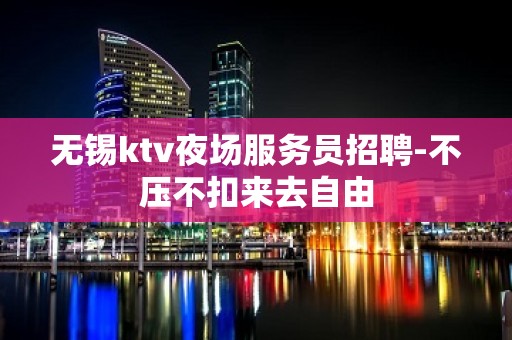 无锡ktv夜场服务员招聘-不压不扣来去自由