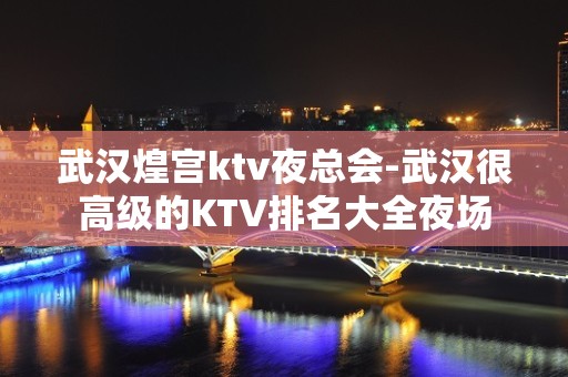 武汉煌宫ktv夜总会-武汉很高级的KTV排名大全夜场