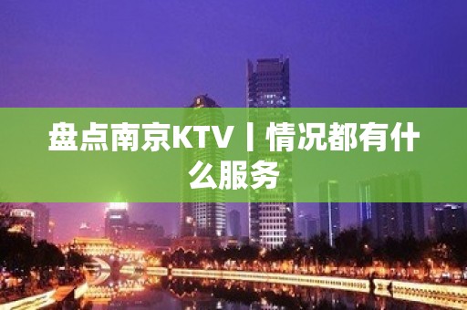 盘点﻿南京KTV丨情况都有什么服务