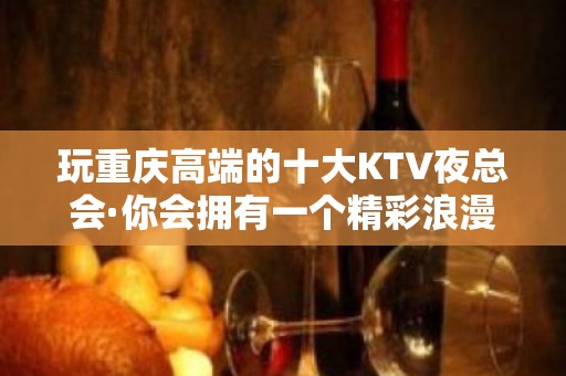 玩重庆高端的十大KTV夜总会·你会拥有一个精彩浪漫的夜晚