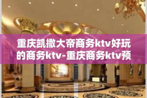 重庆凯撒大帝商务ktv好玩的商务ktv-重庆商务ktv预定电 – 重庆沙坪坝KTV排名大全