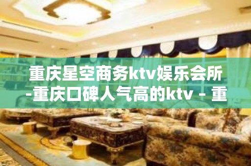 重庆星空商务ktv娱乐会所-重庆口碑人气高的ktv – 重庆长寿KTV排名大全