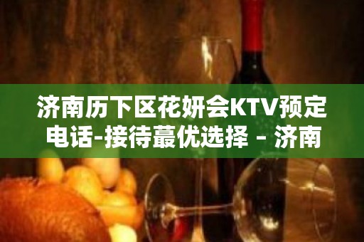 济南历下区花妍会KTV预定电话-接待蕞优选择 – 济南历下KTV排名大全