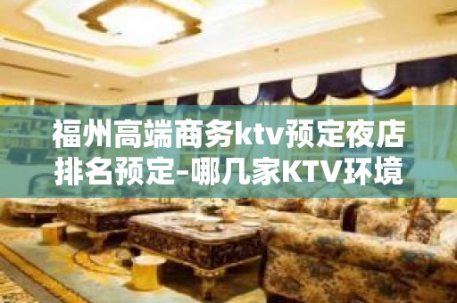 福州高端商务ktv预定夜店排名预定–哪几家KTV环境好？