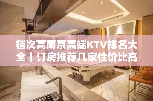 档次高﻿南京高端KTV排名大全丨订房推荐几家性价比高娱乐会所