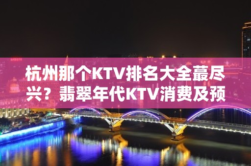 杭州那个KTV排名大全蕞尽兴？翡翠年代KTV消费及预订一览！