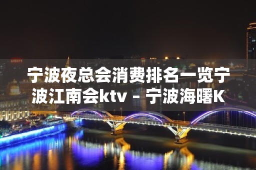 宁波夜总会消费排名一览宁波江南会ktv – 宁波海曙KTV排名大全