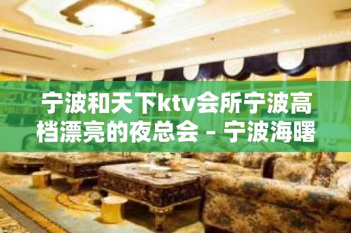 宁波和天下ktv会所宁波高档漂亮的夜总会 – 宁波海曙KTV排名大全