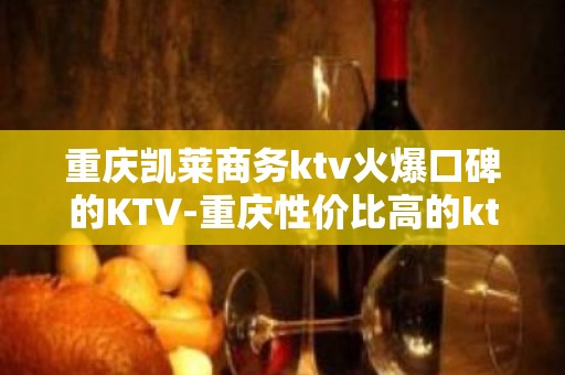 重庆凯莱商务ktv火爆口碑的KTV-重庆性价比高的ktv – 重庆江津KTV排名大全