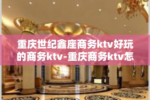 重庆世纪鑫座商务ktv好玩的商务ktv-重庆商务ktv怎么预 – 重庆双桥KTV排名大全