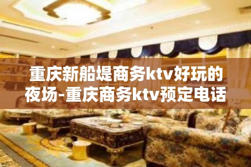 重庆新船堤商务ktv好玩的夜场-重庆商务ktv预定电话 – 重庆双桥KTV排名大全