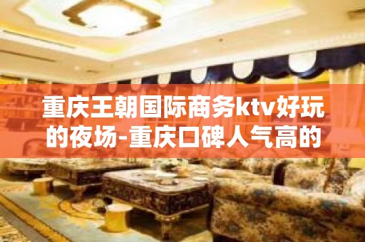 重庆王朝国际商务ktv好玩的夜场-重庆口碑人气高的ktv – 重庆铜梁KTV排名大全