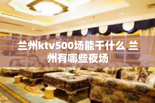 兰州ktv500场能干什么 兰州有哪些夜场